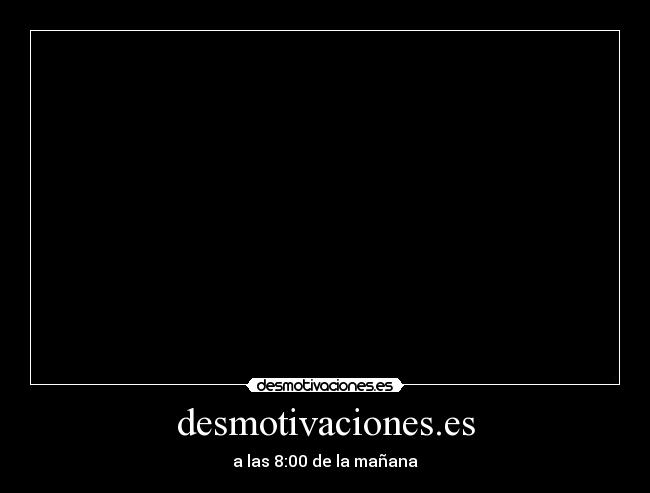 desmotivaciones.es - a las 8:00 de la mañana