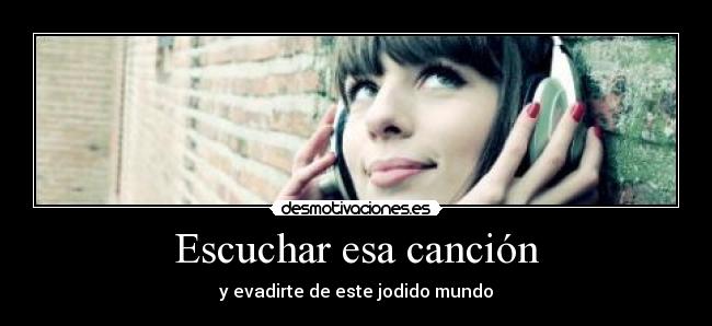 Escuchar esa canción - y evadirte de este jodido mundo