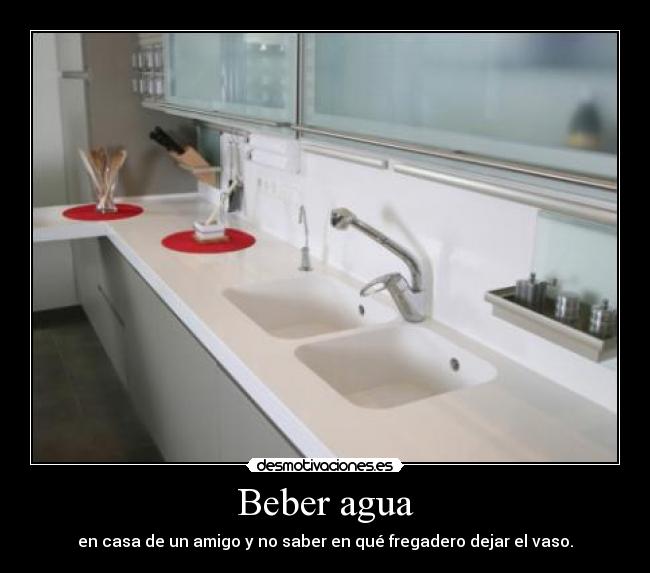 Beber agua - en casa de un amigo y no saber en qué fregadero dejar el vaso.