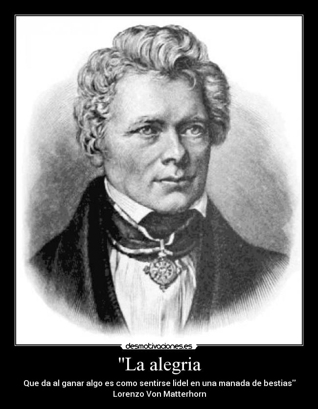 La alegria - Que da al ganar algo es como sentirse lidel en una manada de bestias
Lorenzo Von Matterhorn