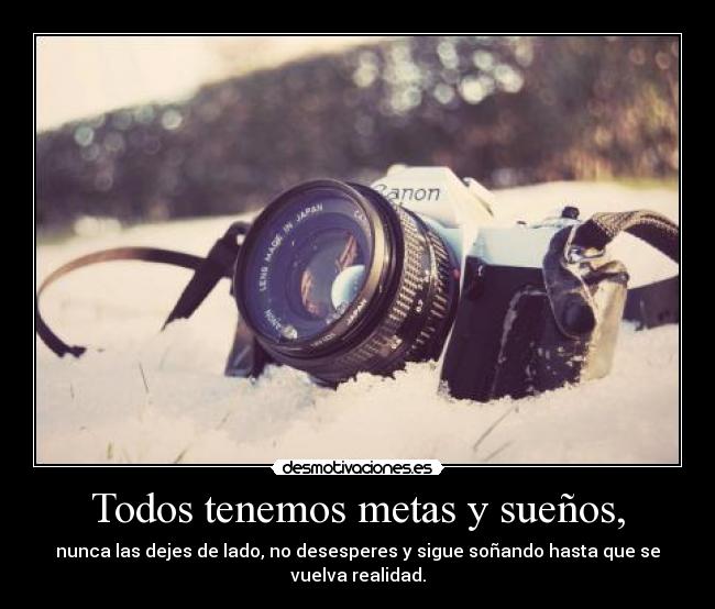 Todos tenemos metas y sueños, - nunca las dejes de lado, no desesperes y sigue soñando hasta que se vuelva realidad.