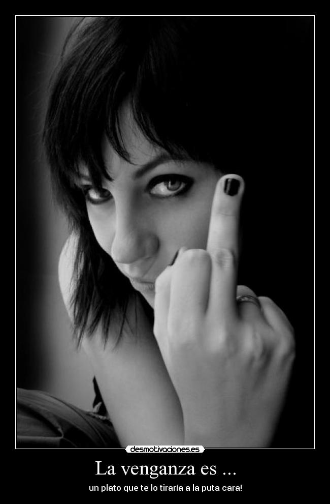 La venganza es ... - un plato que te lo tiraría a la puta cara!