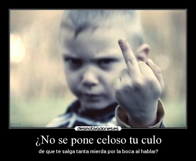 ¿No se pone celoso tu culo - de que te salga tanta mierda por la boca al hablar?