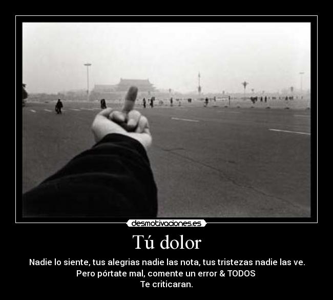 Tú dolor - Nadie lo siente, tus alegrias nadie las nota, tus tristezas nadie las ve.
Pero pórtate mal, comente un error & TODOS
Te criticaran.