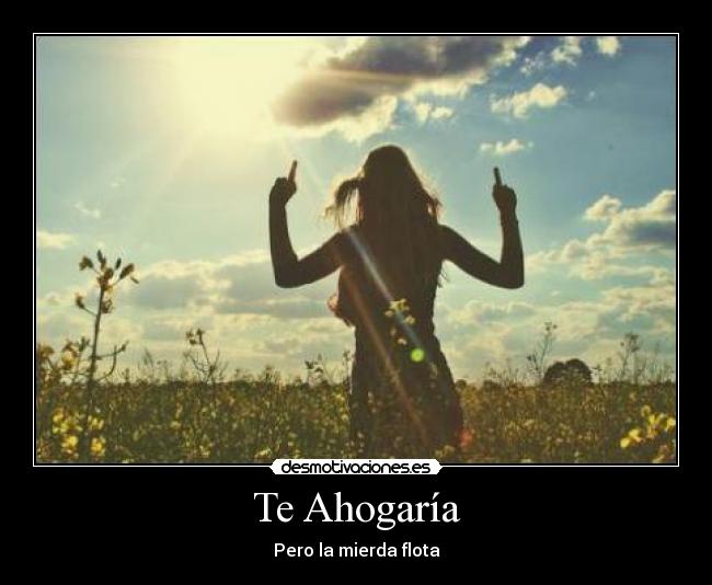 Te Ahogaría - Pero la mierda flota