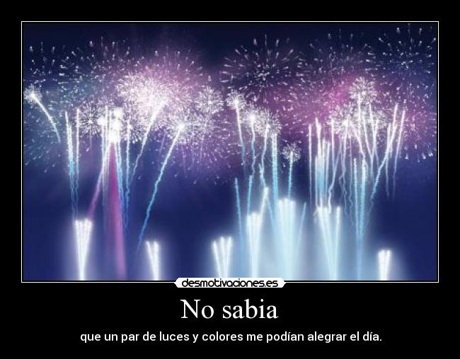 No sabia - que un par de luces y colores me podían alegrar el día.