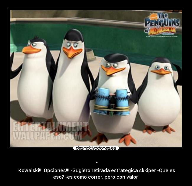 . - 	Kowalski!!! Opciones!!! -Sugiero retirada estrategica skkiper -Que es
eso? -es como correr, pero con valor 