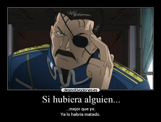 Si hubiera alguien... - ...mejor que yo.
Ya lo habría matado.