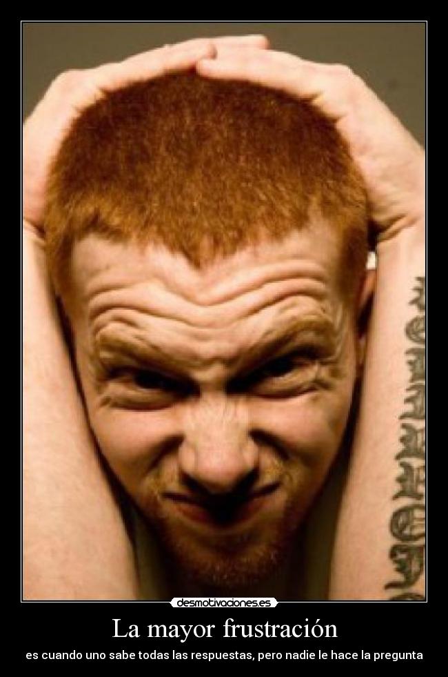 La mayor frustración - es cuando uno sabe todas las respuestas, pero nadie le hace la pregunta