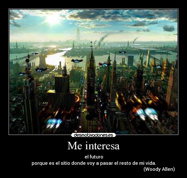 Me interesa - el futuro
porque es el sitio donde voy a pasar el resto de mi vida.
                                                                                                                  (Woody Allen)