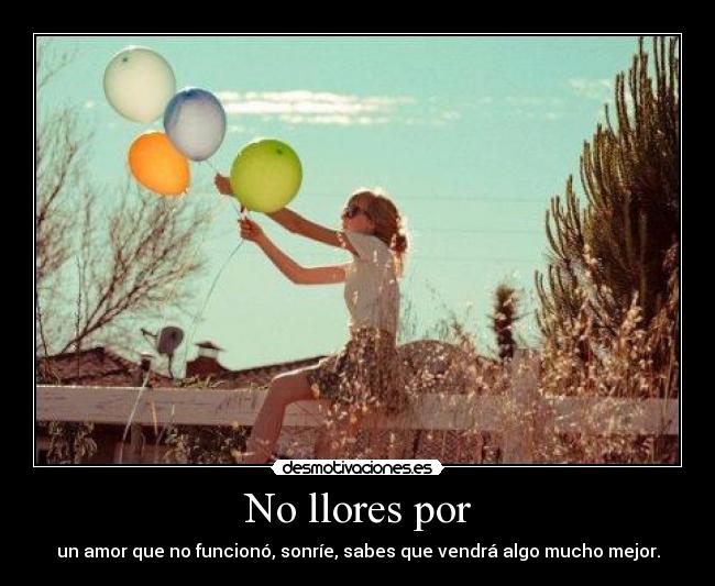 No llores por - un amor que no funcionó, sonríe, sabes que vendrá algo mucho mejor.