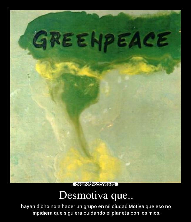 Desmotiva que.. - hayan dicho no a hacer un grupo en mi ciudad.Motiva que eso no
impidiera que siguiera cuidando el planeta con los mios.