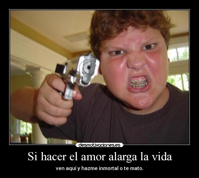 Si hacer el amor alarga la vida - ven aquí y hazme inmortal o te mato.