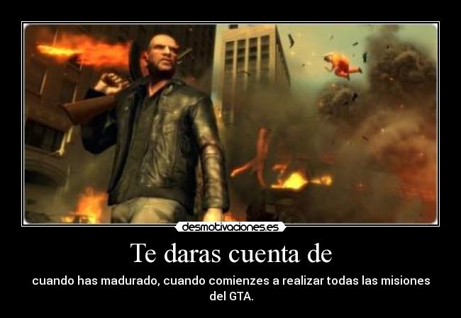 Te daras cuenta de - cuando has madurado, cuando comienzes a realizar todas las misiones del GTA.