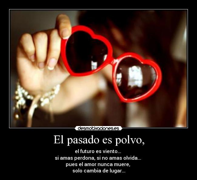 El pasado es polvo, - el futuro es viento...
si amas perdona, si no amas olvida...
pues el amor nunca muere,
solo cambia de lugar...