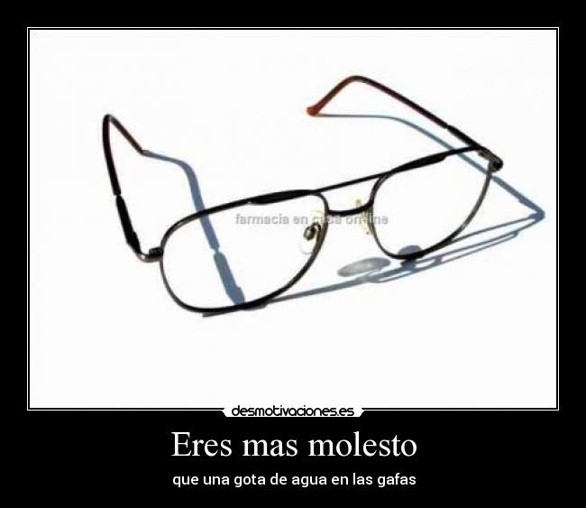 Eres mas molesto - que una gota de agua en las gafas