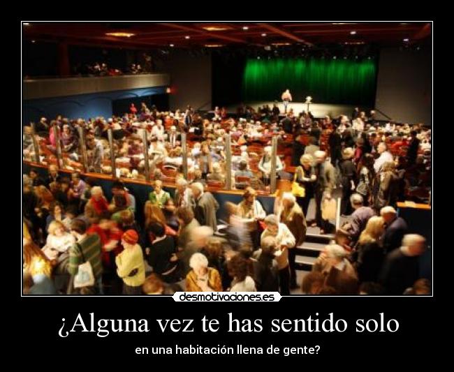 ¿Alguna vez te has sentido solo - en una habitación llena de gente?