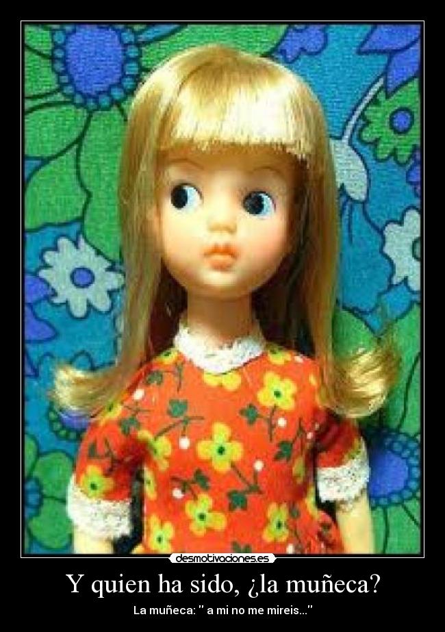 Y quien ha sido, ¿la muñeca? - La muñeca: a mi no me mireis...