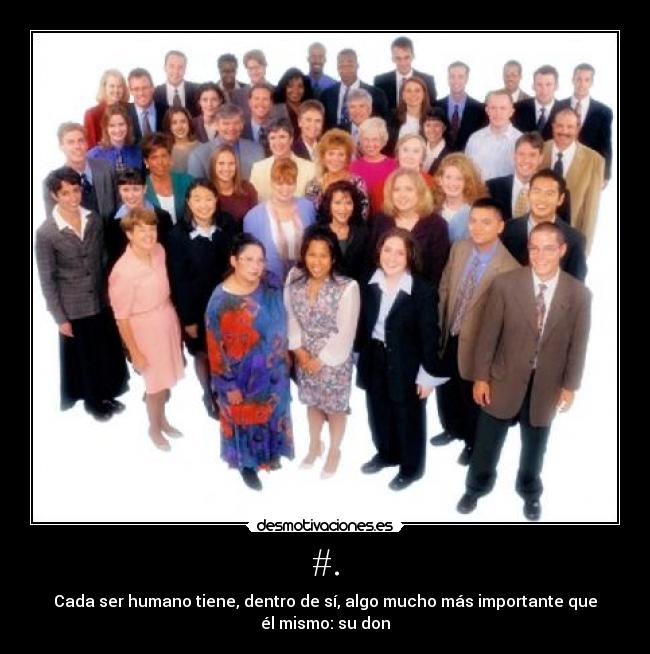 #. - Cada ser humano tiene, dentro de sí, algo mucho más importante que
él mismo: su don