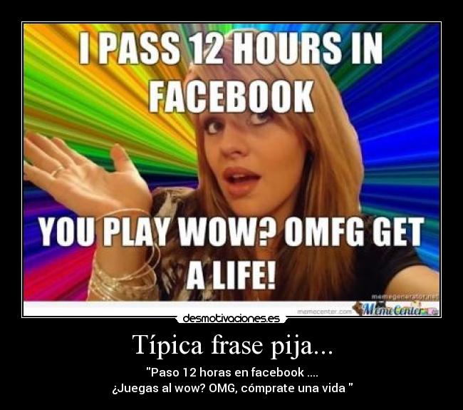 Típica frase pija... - Paso 12 horas en facebook ....
¿Juegas al wow? OMG, cómprate una vida