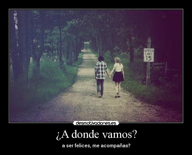 ¿A donde vamos? - a ser felices, me acompañas?