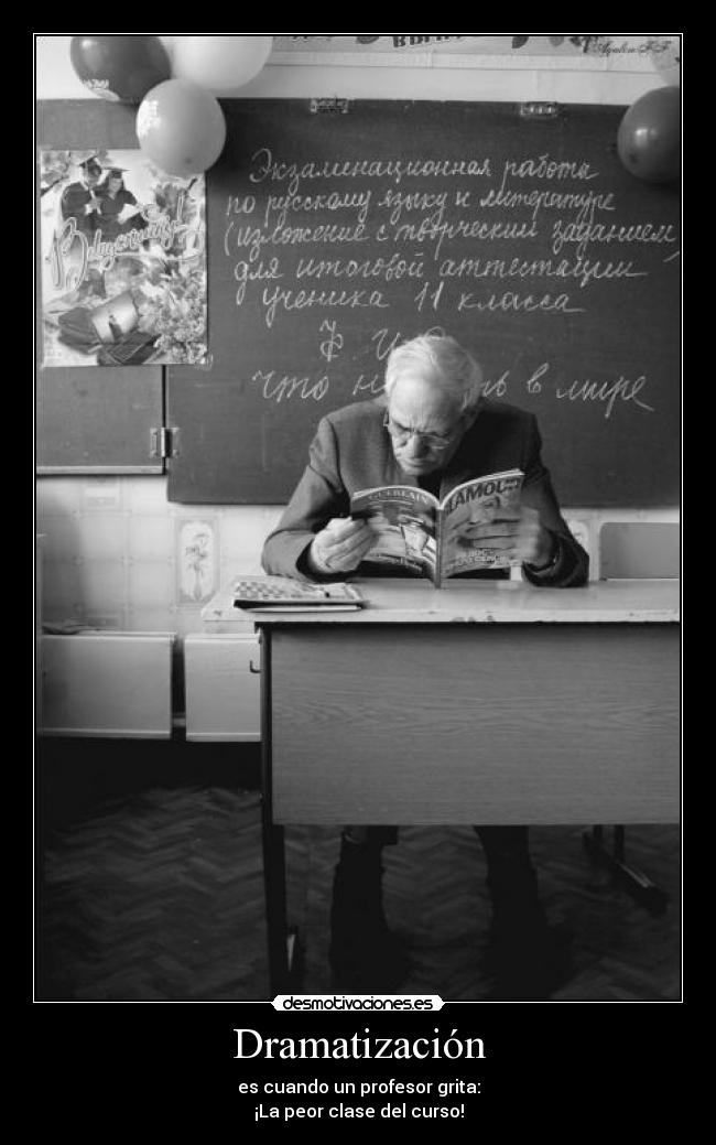 Dramatización - es cuando un profesor grita:
¡La peor clase del curso!