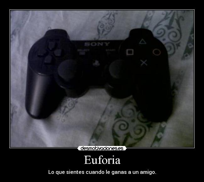 Euforia - Lo que sientes cuando le ganas a un amigo.