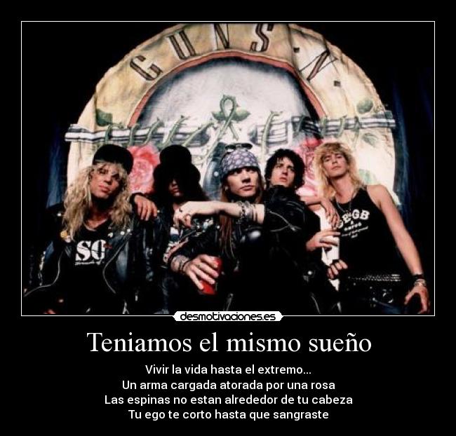 Teniamos el mismo sueño - Vivir la vida hasta el extremo...
Un arma cargada atorada por una rosa
Las espinas no estan alrededor de tu cabeza
Tu ego te corto hasta que sangraste