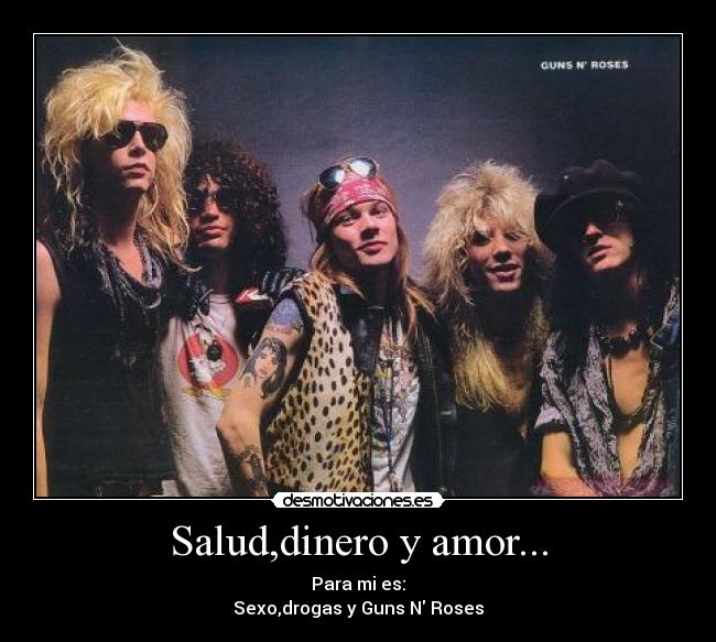 Salud,dinero y amor... - Para mi es:
Sexo,drogas y Guns N Roses