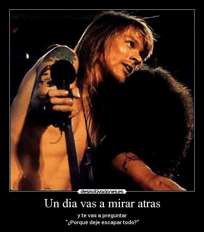 Un dia vas a mirar atras - y te vas a preguntar
¿Porque deje escapar todo?