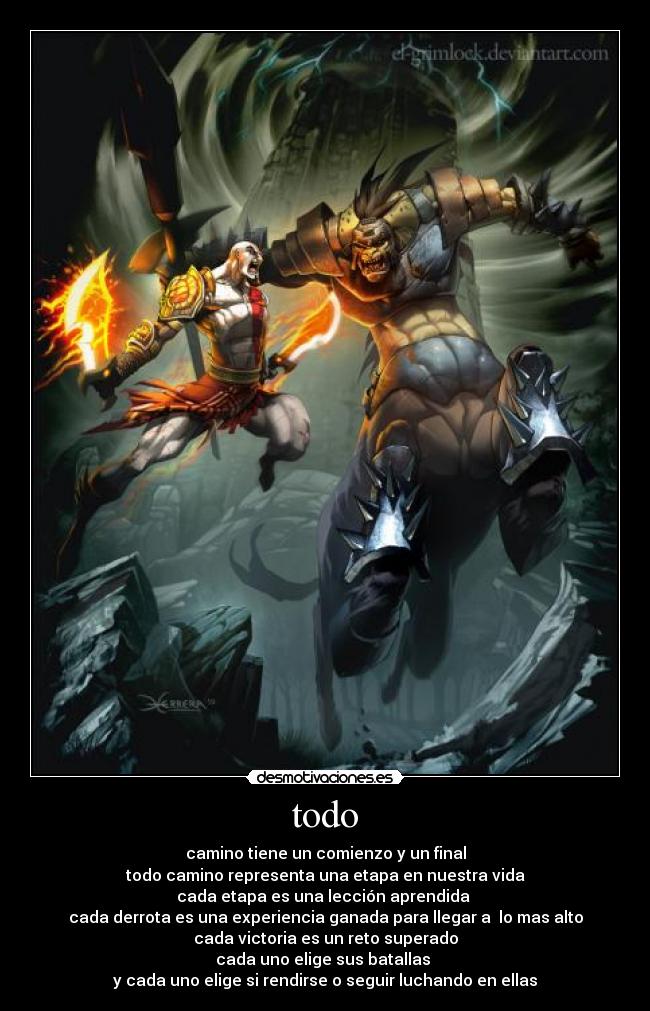 todo - camino tiene un comienzo y un final
todo camino representa una etapa en nuestra vida
cada etapa es una lección aprendida
cada derrota es una experiencia ganada para llegar a lo mas alto
cada victoria es un reto superado
cada uno elige sus batallas
y cada uno elige si rendirse o seguir luchando en ellas