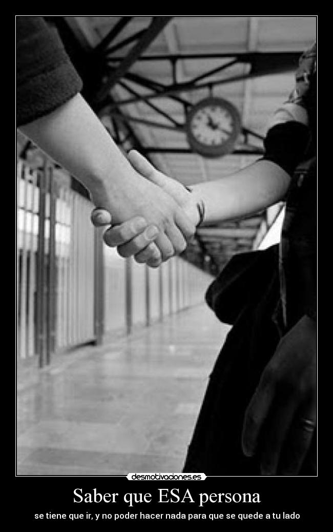 Saber que ESA persona - se tiene que ir, y no poder hacer nada para que se quede a tu lado