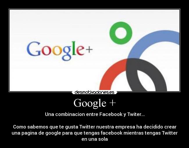 Google + - Una combinacion entre Facebook y Twiter...
Como sabemos que te gusta Twitter nuestra empresa ha decidido crear
una pagina de google para que tengas facebook mientras tengas Twitter
en una sola