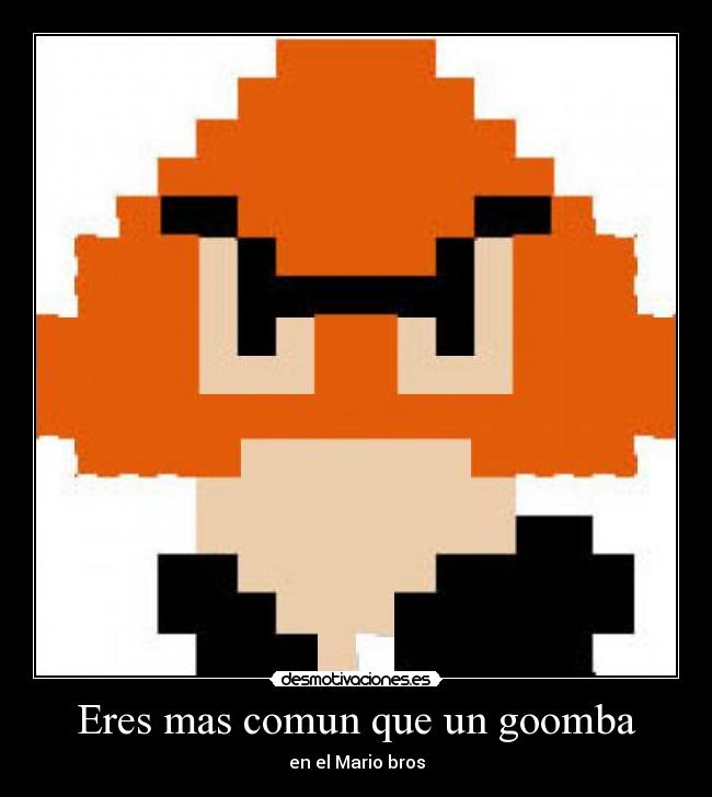 Eres mas comun que un goomba - en el Mario bros