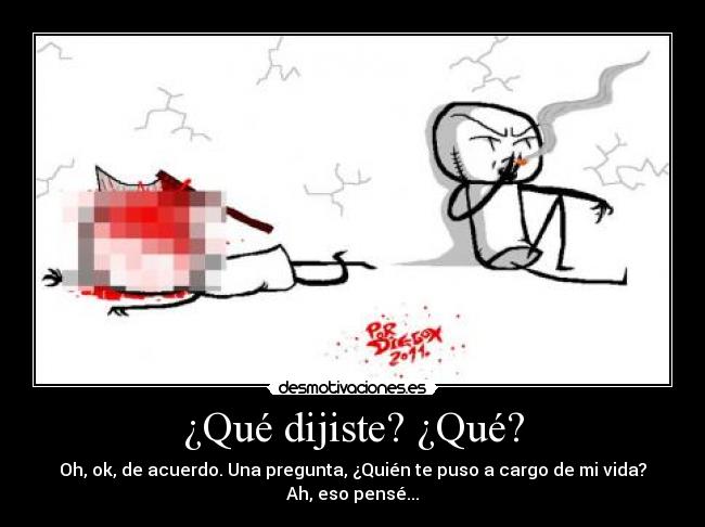 ¿Qué dijiste? ¿Qué? - Oh, ok, de acuerdo. Una pregunta, ¿Quién te puso a cargo de mi vida?
Ah, eso pensé...
