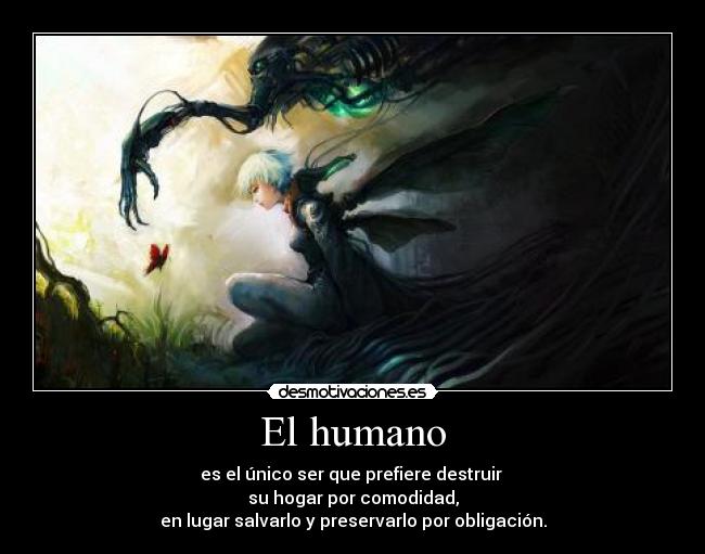 El humano - es el único ser que prefiere destruir
su hogar por comodidad,
en lugar salvarlo y preservarlo por obligación.