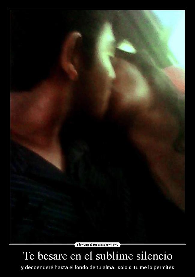 Te besare en el sublime silencio - y descenderé hasta el fondo de tu alma.. solo si tu me lo permites