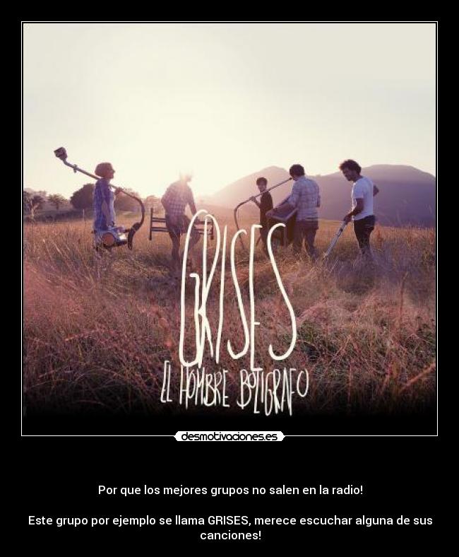 - Por que los mejores grupos no salen en la radio!
Este grupo por ejemplo se llama GRISES, merece escuchar alguna de sus canciones!