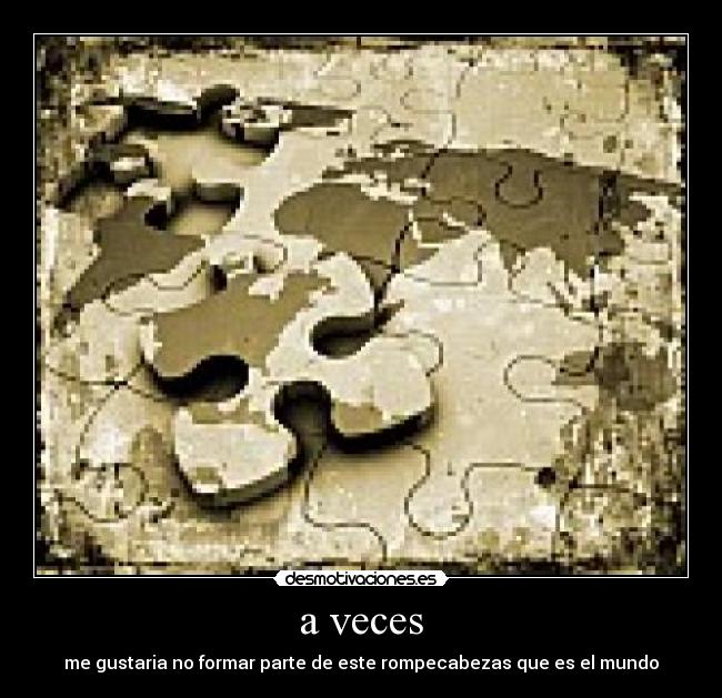 a veces - me gustaria no formar parte de este rompecabezas que es el mundo