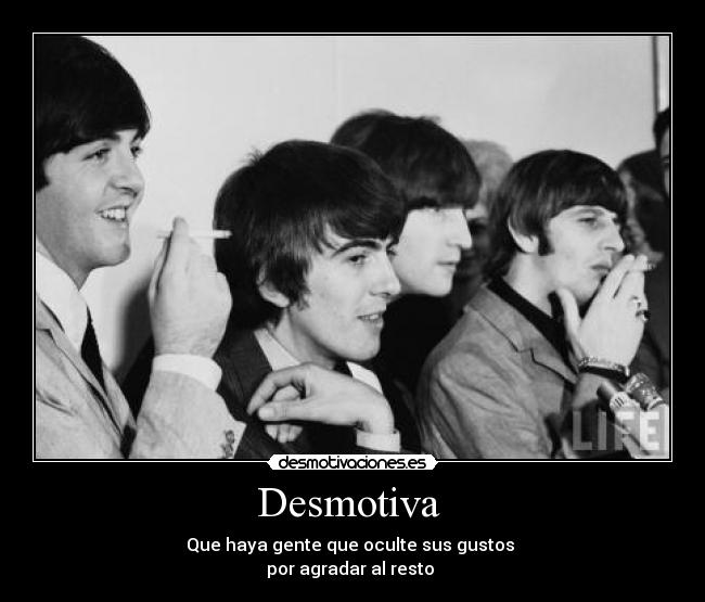 Desmotiva - Que haya gente que oculte sus gustos
por agradar al resto
