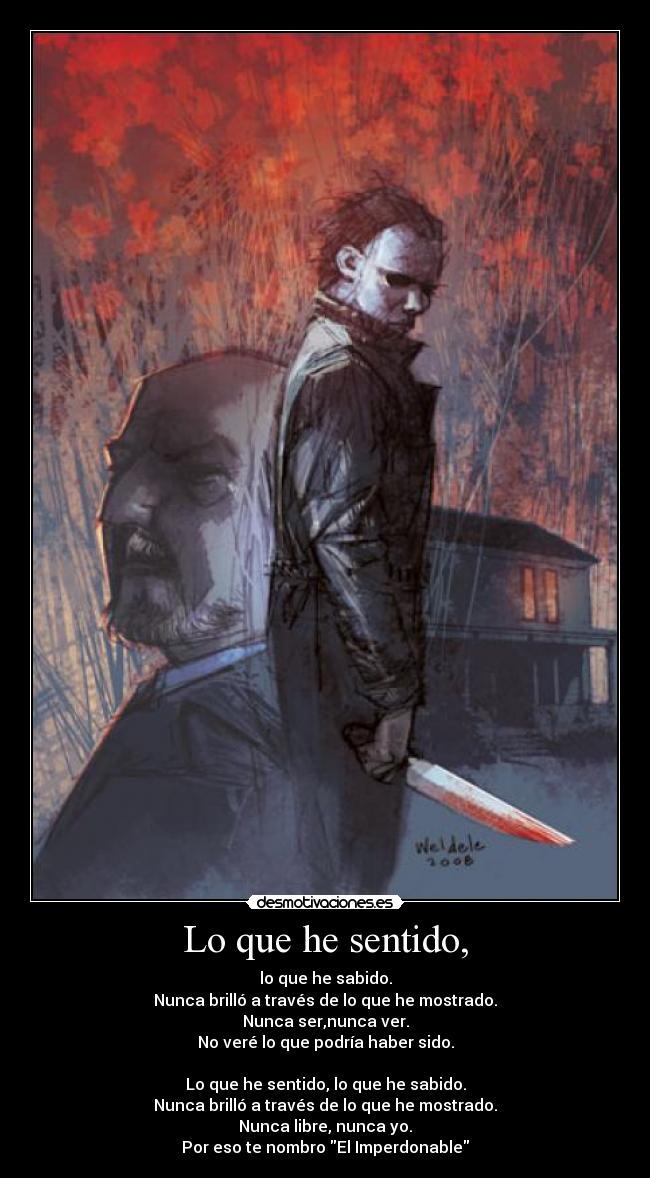 Lo que he sentido, - lo que he sabido.
Nunca brilló a través de lo que he mostrado.
Nunca ser,nunca ver.
No veré lo que podría haber sido.
Lo que he sentido, lo que he sabido.
Nunca brilló a través de lo que he mostrado.
Nunca libre, nunca yo.
Por eso te nombro El Imperdonable