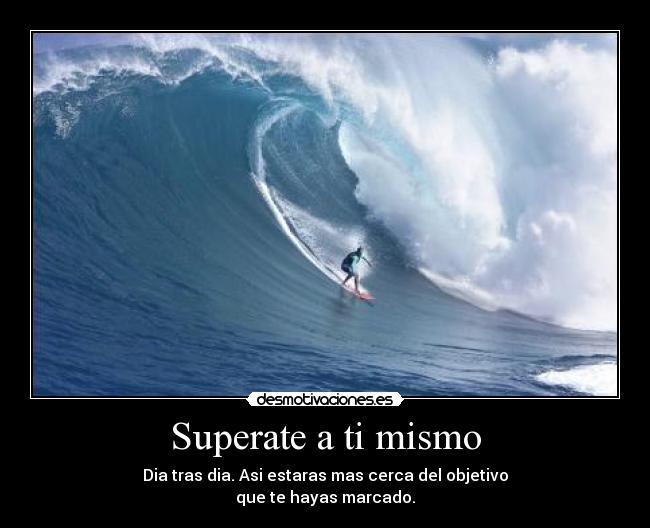 Superate a ti mismo - Dia tras dia. Asi estaras mas cerca del objetivo
que te hayas marcado.