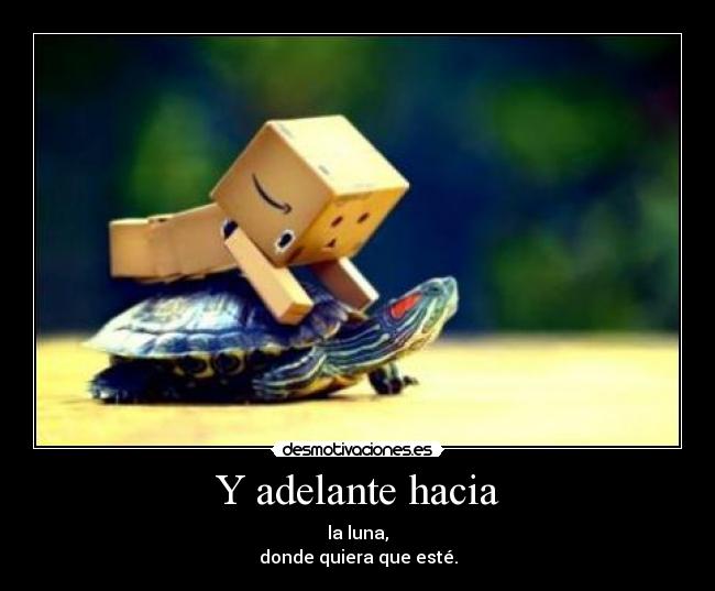 Y adelante hacia - la luna,
donde quiera que esté.