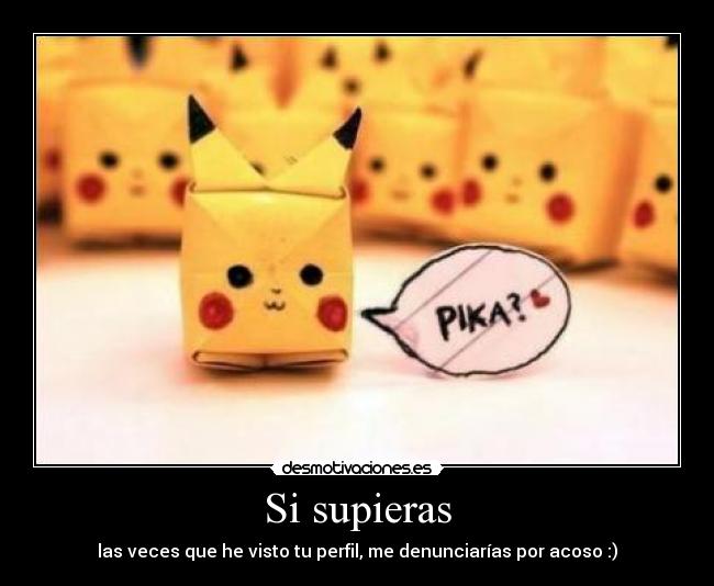 Si supieras - las veces que he visto tu perfil, me denunciarías por acoso :)