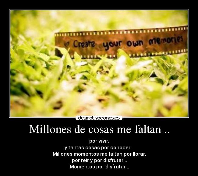 Millones de cosas me faltan .. - por vivir,
y tantas cosas por conocer ..
Millones momentos me faltan por llorar,
por reír y por disfrutar ..
Momentos por disfrutar ..