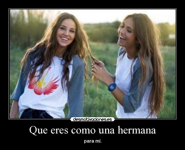 Que eres como una hermana - para mí.