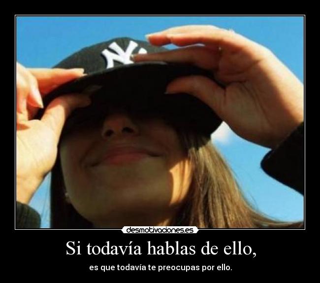 Si todavía hablas de ello, - es que todavía te preocupas por ello.