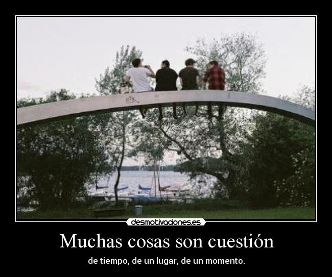 Muchas cosas son cuestión - de tiempo, de un lugar, de un momento.