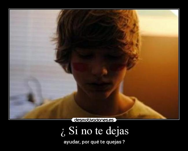 ¿ Si no te dejas - ayudar, por qué te quejas ?