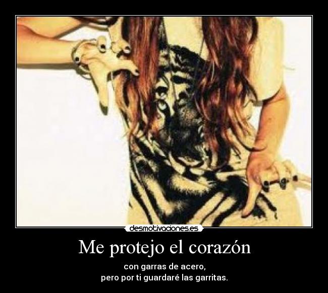 Me protejo el corazón - con garras de acero,
pero por ti guardaré las garritas.